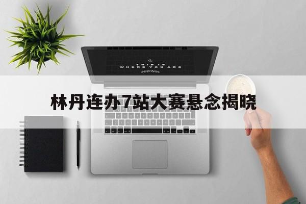 林丹连办7站大赛悬念揭晓(林丹比赛视屏)