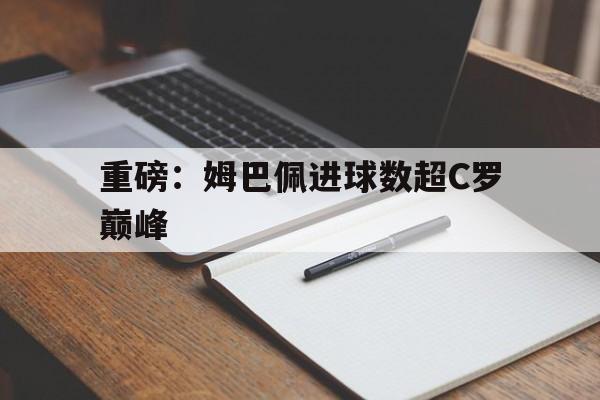 重磅:姆巴佩进球数超C罗巅峰(姆巴佩直接参与进球数并列历史第二) 重磅:姆巴佩进球数超C罗巅峰(姆巴佩直接参与进球数并列历史第二)